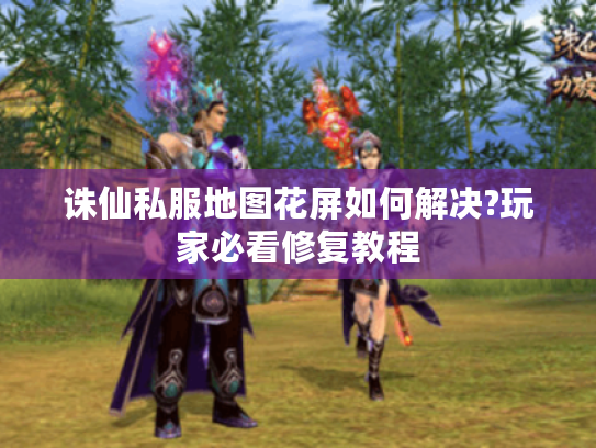 诛仙私服地图花屏如何解决?玩家必看修复教程
