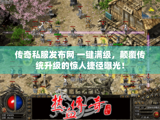 传奇私服发布网 一键满级，颠覆传统升级的惊人捷径曝光！
