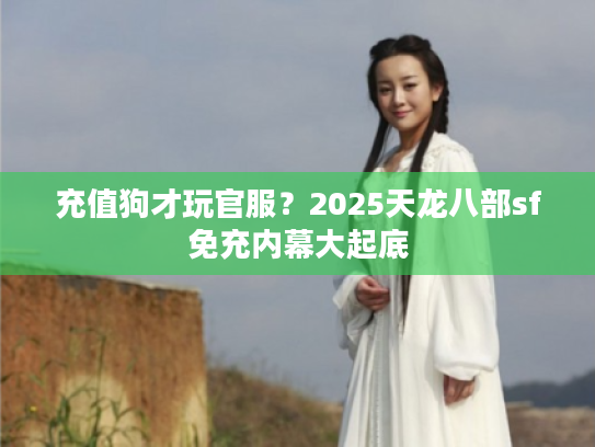 充值狗才玩官服?2025天龙八部sf免充内幕大起底 充值狗才玩官服?2025天龙八部sf免充内幕大起底
