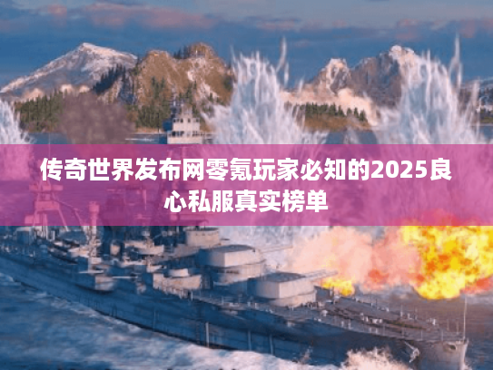 传奇世界发布网零氪玩家必知的2025良心私服真实榜单