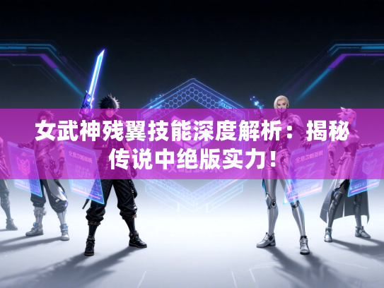 女武神残翼技能深度解析：揭秘传说中绝版实力！