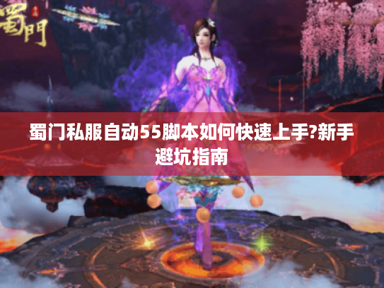 蜀门私服自动55脚本如何快速上手?新手避坑指南 蜀门私服自动55脚本如何快速上手?新手避坑指南