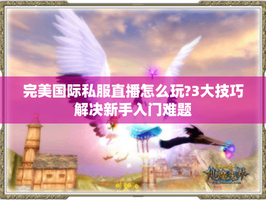 完美国际私服直播怎么玩?3大技巧解决新手入门难题 完美国际私服直播怎么玩?3大技巧解决新手入门难题