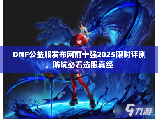 DNF公益服发布网前十强2025限时评测，防坑必看选服真经