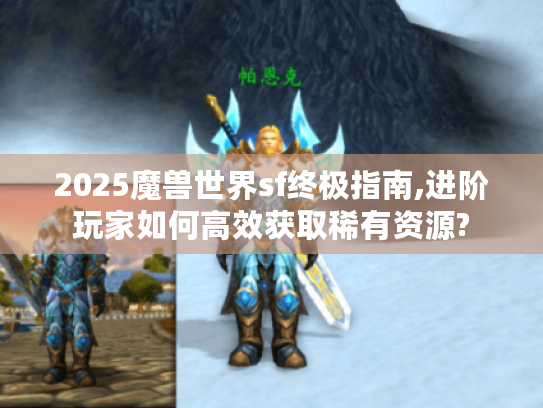 2025魔兽世界sf终极指南,进阶玩家如何高效获取稀有资源?