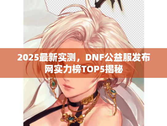 2025最新实测，DNF公益服发布网实力榜TOP5揭秘