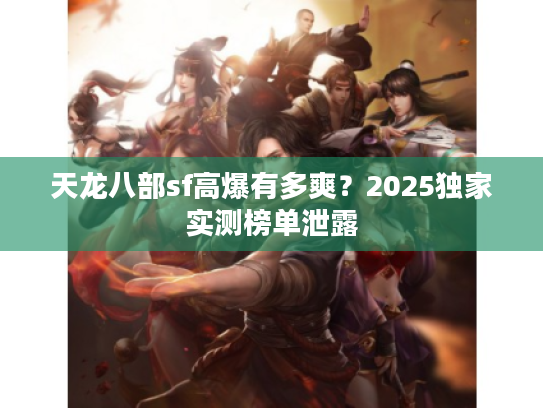 天龙八部sf高爆有多爽?2025独家实测榜单泄露 天龙八部sf高爆有多爽?2025独家实测榜单泄露