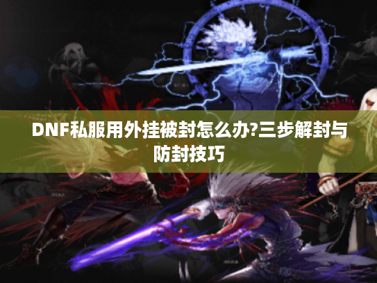 DNF私服用外挂被封怎么办?三步解封与防封技巧