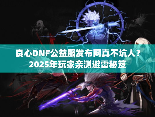 良心DNF公益服发布网真不坑人？2025年玩家亲测避雷秘笈