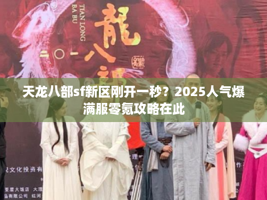 天龙八部sf新区刚开一秒？2025人气爆满服零氪攻略在此