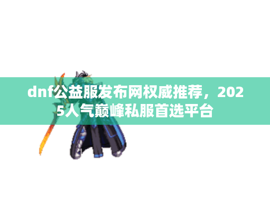 dnf公益服发布网权威推荐，2025人气巅峰私服首选平台