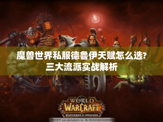 魔兽世界私服德鲁伊天赋怎么选?三大流派实战解析