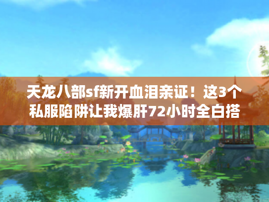 天龙八部sf新开血泪亲证！这3个私服陷阱让我爆肝72小时全白搭