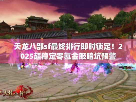 天龙八部sf最终排行即时锁定！2025超稳定零氪金服暗坑预警