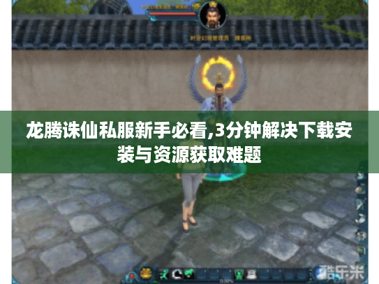 龙腾诛仙私服新手必看,3分钟解决下载安装与资源获取难题