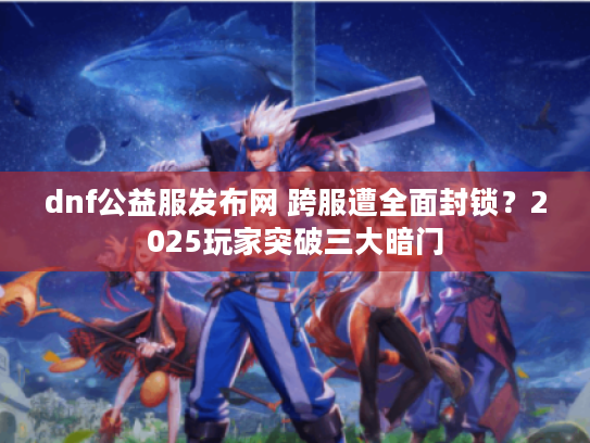 dnf公益服发布网 跨服遭全面封锁？2025玩家突破三大暗门