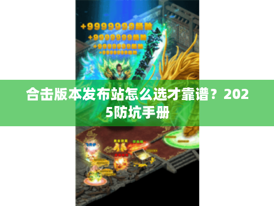 合击版本发布站怎么选才靠谱？2025防坑手册