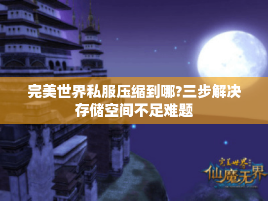 完美世界私服压缩到哪?三步解决存储空间不足难题 完美世界私服压缩到哪?三步解决存储空间不足难题