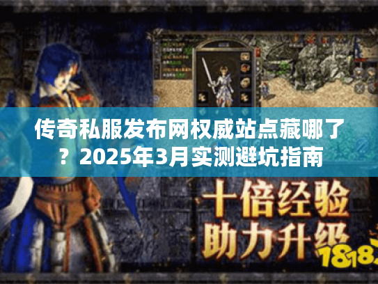 传奇私服发布网权威站点藏哪了？2025年3月实测避坑指南