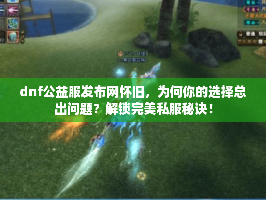 dnf公益服发布网怀旧，为何你的选择总出问题？解锁完美私服秘诀！