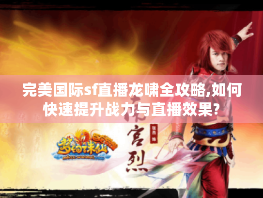 完美国际sf直播龙啸全攻略,如何快速提升战力与直播效果? 完美国际sf直播龙啸全攻略,如何快速提升战力与直播效果?