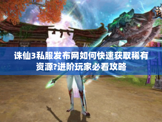 诛仙3私服发布网如何快速获取稀有资源?进阶玩家必看攻略