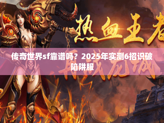 传奇世界sf靠谱吗？2025年实测6招识破陷阱服