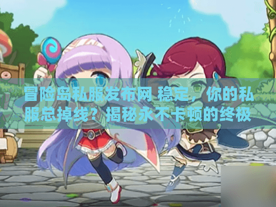 冒险岛私服发布网 稳定，你的私服总掉线？揭秘永不卡顿的终极方案