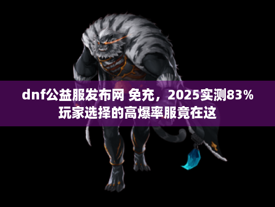 dnf公益服发布网 免充，2025实测83%玩家选择的高爆率服竟在这
