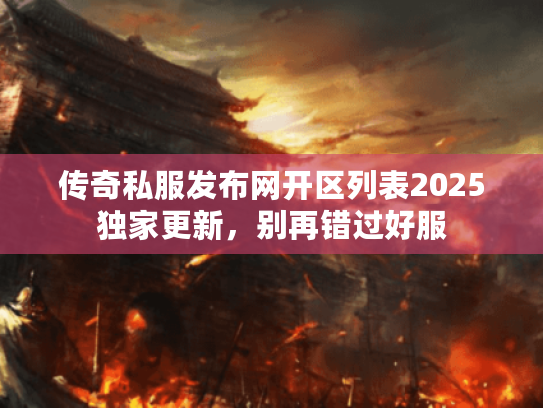 传奇私服发布网开区列表2025独家更新，别再错过好服