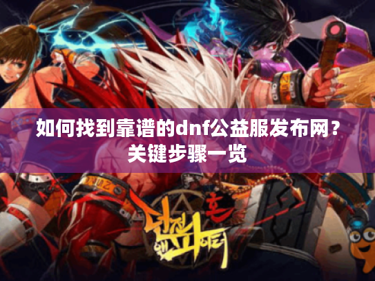 如何找到靠谱的dnf公益服发布网？关键步骤一览