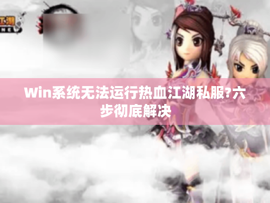 Win系统无法运行热血江湖私服?六步彻底解决