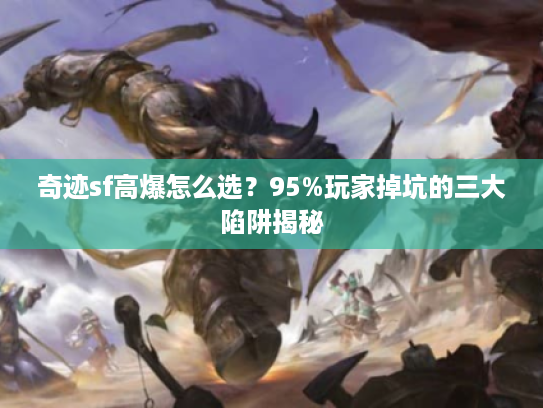 奇迹sf高爆怎么选？95%玩家掉坑的三大陷阱揭秘