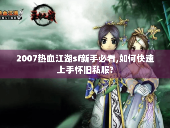 2007热血江湖sf新手必看,如何快速上手怀旧私服?