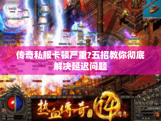 传奇私服卡顿严重?五招教你彻底解决延迟问题