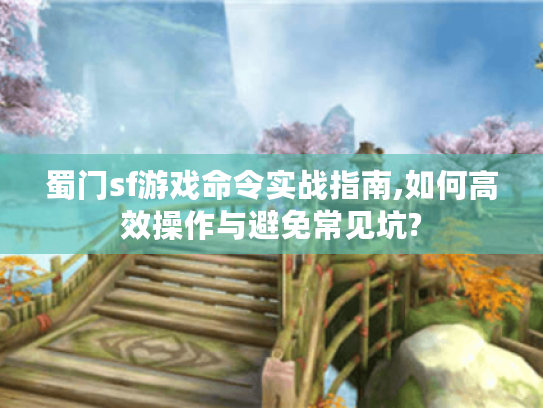 蜀门sf游戏命令实战指南,如何高效操作与避免常见坑?