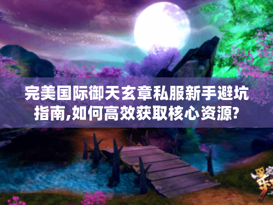 完美国际御天玄章私服新手避坑指南,如何高效获取核心资源?