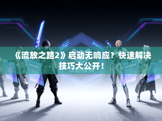 《流放之路2》启动无响应？快速解决技巧大公开！