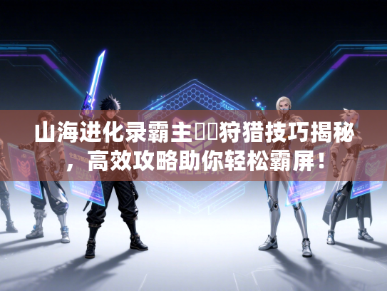 山海进化录霸主蠪蚳狩猎技巧揭秘，高效攻略助你轻松霸屏！