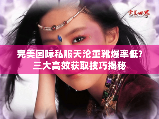 完美国际私服天沦重靴爆率低?三大高效获取技巧揭秘