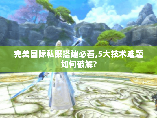 完美国际私服搭建必看,5大技术难题如何破解?