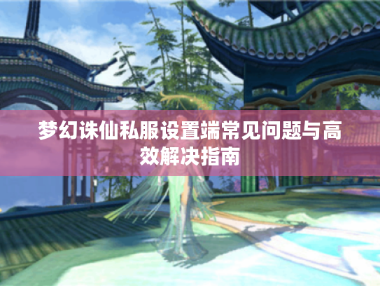 梦幻诛仙私服设置端常见问题与高效解决指南