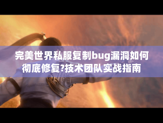 完美世界私服复制bug漏洞如何彻底修复?技术团队实战指南