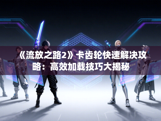 《流放之路2》卡齿轮快速解决攻略：高效加载技巧大揭秘