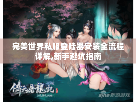 完美世界私服登陆器安装全流程详解,新手避坑指南