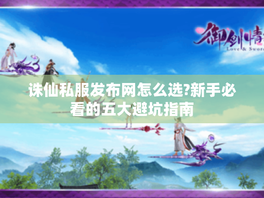 诛仙私服发布网怎么选?新手必看的五大避坑指南