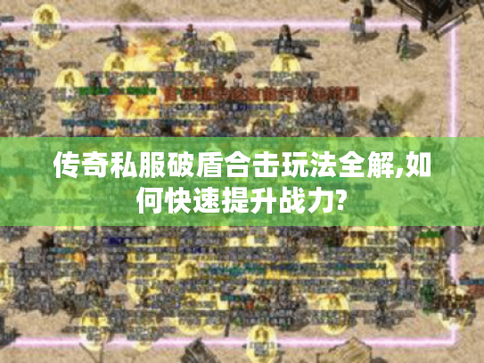 传奇私服破盾合击玩法全解,如何快速提升战力?