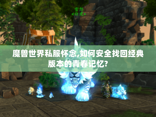 魔兽世界私服怀念,如何安全找回经典版本的青春记忆?