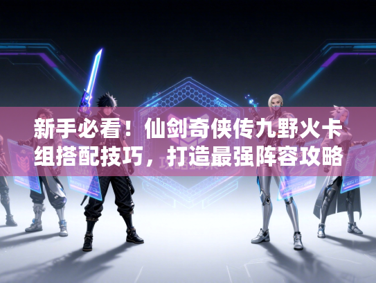 新手必看!仙剑奇侠传九野火卡组搭配技巧,打造最强阵容攻略 新手必看!仙剑奇侠传九野火卡组搭配技巧,打造最强阵容攻略