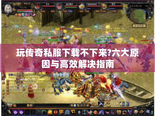 玩传奇私服下载不下来?六大原因与高效解决指南